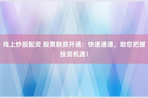 线上炒股配资 股票融资开通：快速通道，助您把握投资机遇！
