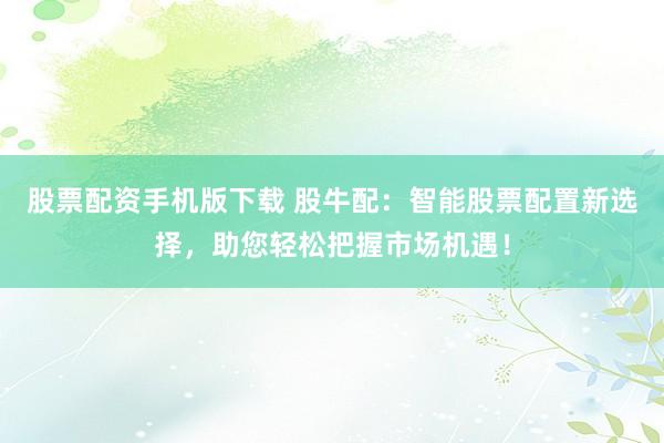 股票配资手机版下载 股牛配：智能股票配置新选择，助您轻松把握市场机遇！