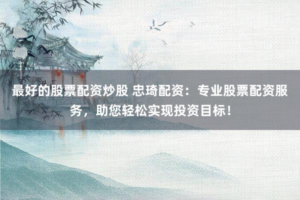 最好的股票配资炒股 忠琦配资：专业股票配资服务，助您轻松实现投资目标！
