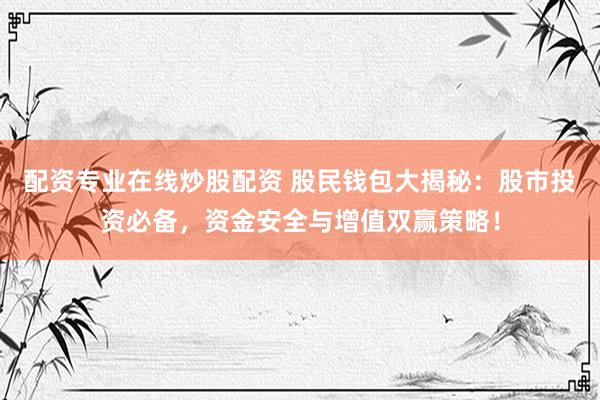 配资专业在线炒股配资 股民钱包大揭秘：股市投资必备，资金安全与增值双赢策略！