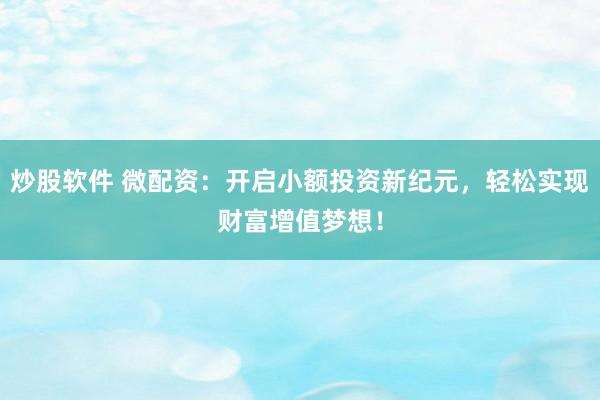 炒股软件 微配资：开启小额投资新纪元，轻松实现财富增值梦想！