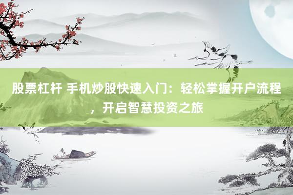 股票杠杆 手机炒股快速入门：轻松掌握开户流程，开启智慧投资之旅