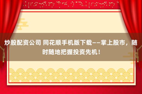 炒股配资公司 同花顺手机版下载——掌上股市，随时随地把握投资先机！