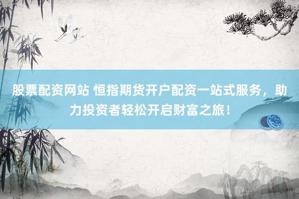 股票配资网站 恒指期货开户配资一站式服务，助力投资者轻松开启财富之旅！