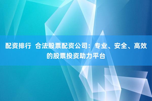 配资排行  合法股票配资公司：专业、安全、高效的股票投资助力平台