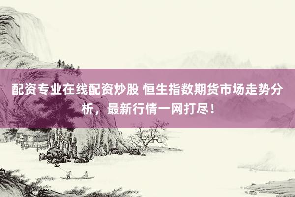 配资专业在线配资炒股 恒生指数期货市场走势分析，最新行情一网打尽！