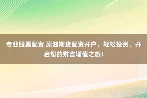 专业股票配资 原油期货配资开户，轻松投资，开启您的财富增值之旅！
