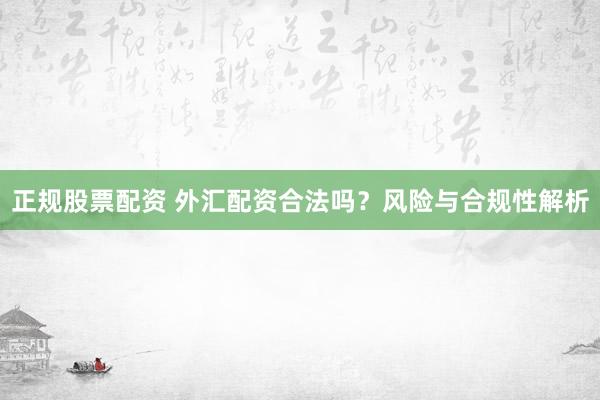 正规股票配资 外汇配资合法吗？风险与合规性解析