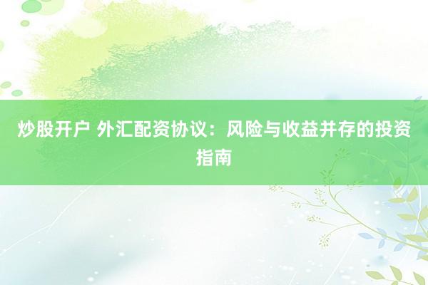 炒股开户 外汇配资协议：风险与收益并存的投资指南