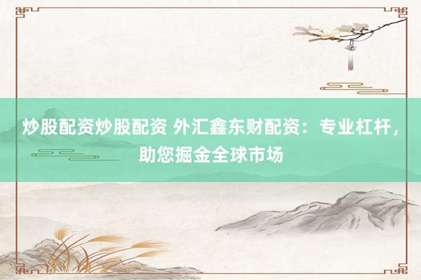 炒股配资炒股配资 外汇鑫东财配资：专业杠杆，助您掘金全球市场