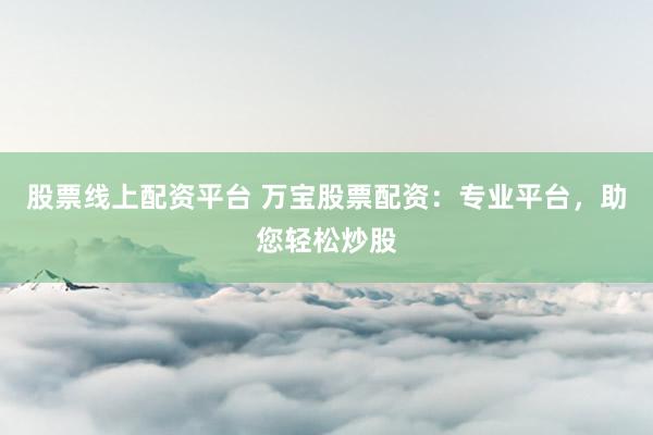 股票线上配资平台 万宝股票配资：专业平台，助您轻松炒股