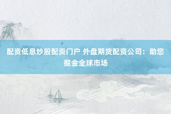 配资低息炒股配资门户 外盘期货配资公司：助您掘金全球市场