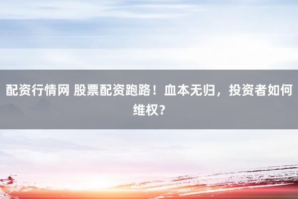 配资行情网 股票配资跑路！血本无归，投资者如何维权？