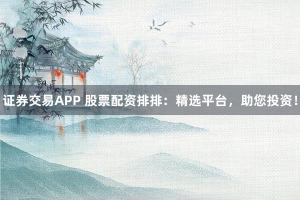 证券交易APP 股票配资排排：精选平台，助您投资！