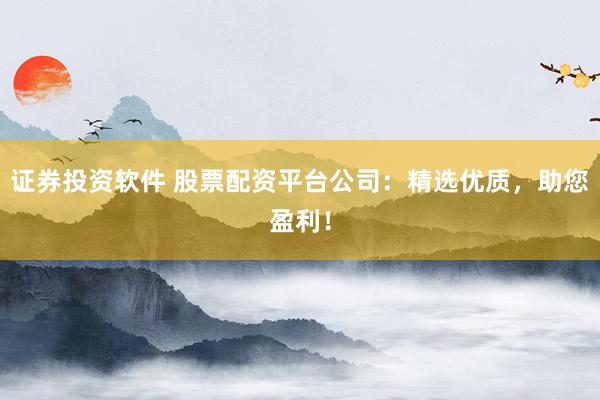 证券投资软件 股票配资平台公司：精选优质，助您盈利！