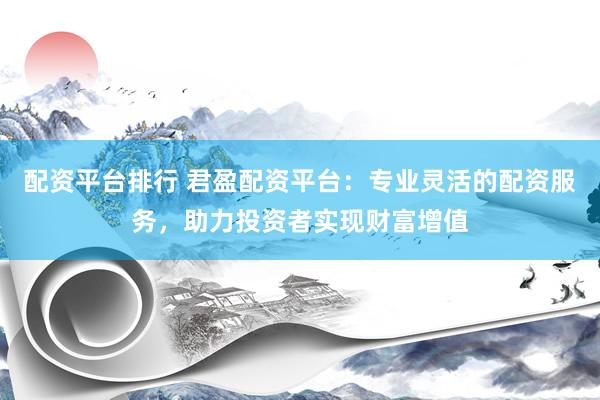配资平台排行 君盈配资平台：专业灵活的配资服务，助力投资者实现财富增值