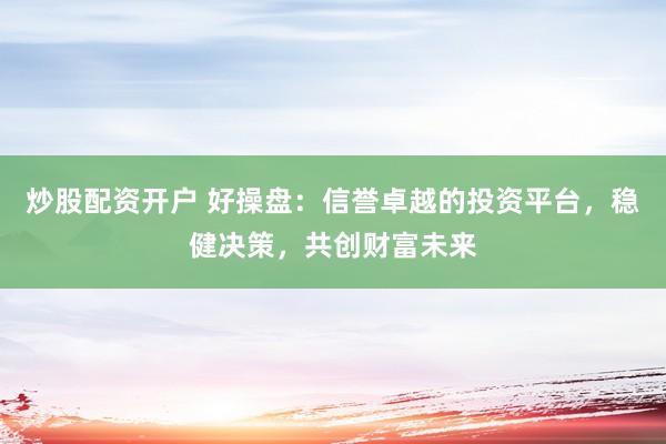 炒股配资开户 好操盘:信誉卓越的投资平台,稳健决策,共创财富未来