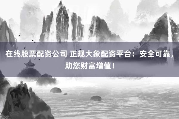 在线股票配资公司 正规大象配资平台：安全可靠，助您财富增值！