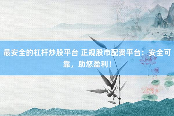 最安全的杠杆炒股平台 正规股市配资平台：安全可靠，助您盈利！