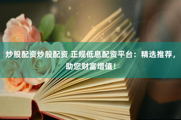 炒股配资炒股配资 正规低息配资平台：精选推荐，助您财富增值！