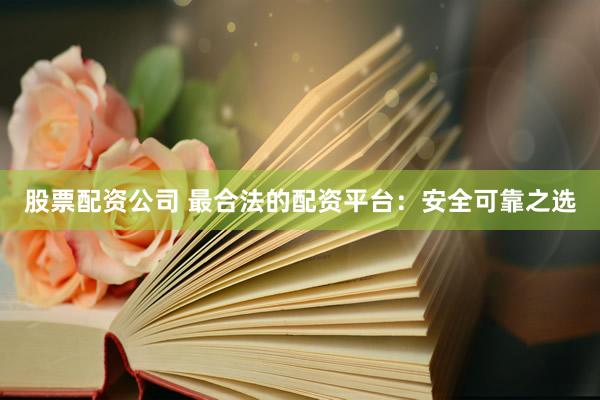股票配资公司 最合法的配资平台：安全可靠之选