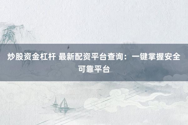 炒股资金杠杆 最新配资平台查询：一键掌握安全可靠平台