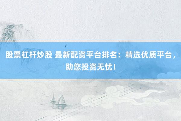 股票杠杆炒股 最新配资平台排名：精选优质平台，助您投资无忧！