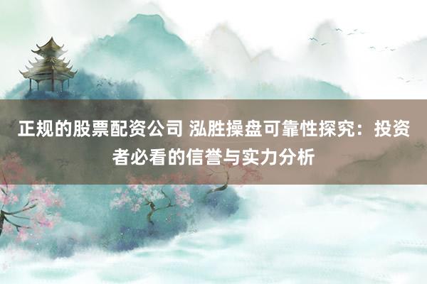 正规的股票配资公司 泓胜操盘可靠性探究:投资者必看的信誉与实力分析