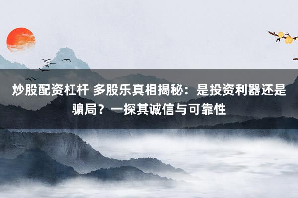 炒股配资杠杆 多股乐真相揭秘：是投资利器还是骗局？一探其诚信与可靠性