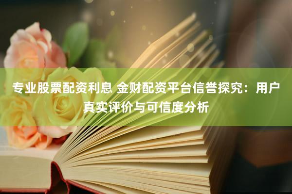 专业股票配资利息 金财配资平台信誉探究：用户真实评价与可信度分析