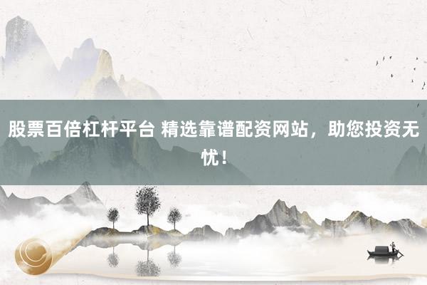 股票百倍杠杆平台 精选靠谱配资网站,助您投资无忧!