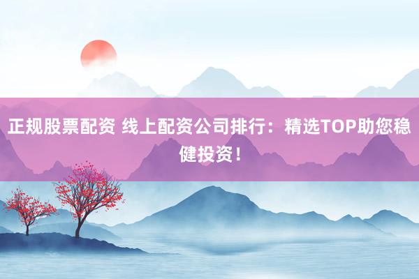 正规股票配资 线上配资公司排行:精选TOP助您稳健投资!