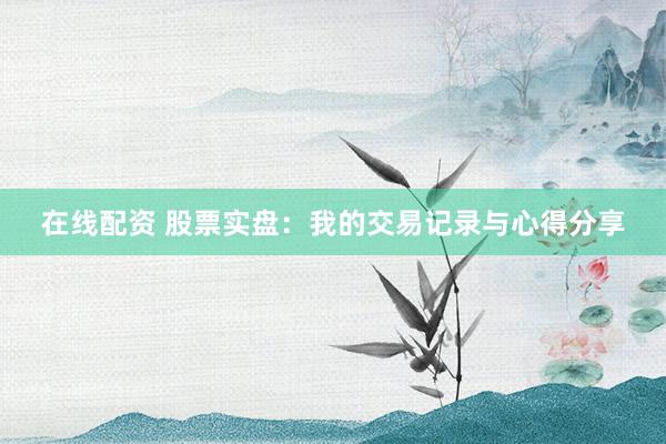 在线配资 股票实盘:我的交易记录与心得分享