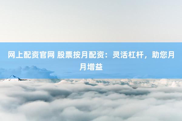 网上配资官网 股票按月配资：灵活杠杆，助您月月增益