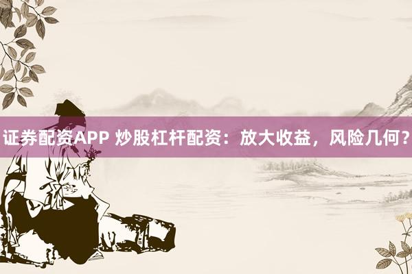 证券配资APP 炒股杠杆配资：放大收益，风险几何？