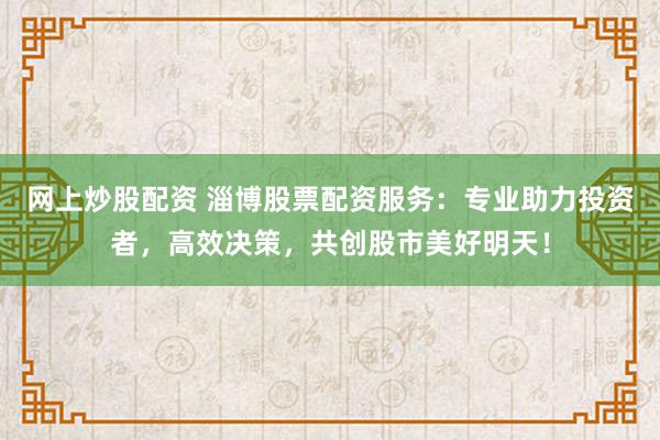 网上炒股配资 淄博股票配资服务：专业助力投资者，高效决策，共创股市美好明天！