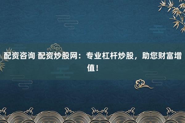 配资咨询 配资炒股网：专业杠杆炒股，助您财富增值！