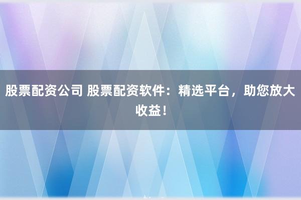 股票配资公司 股票配资软件:精选平台,助您放大收益!