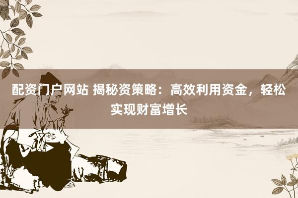 配资门户网站 揭秘资策略：高效利用资金，轻松实现财富增长