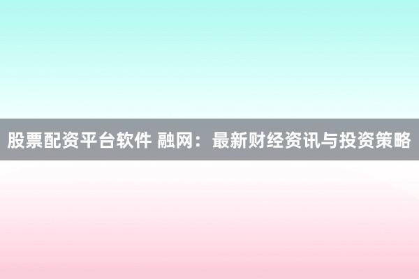 股票配资平台软件 融网:最新财经资讯与投资策略