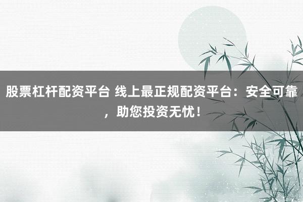 股票杠杆配资平台 线上最正规配资平台：安全可靠，助您投资无忧！