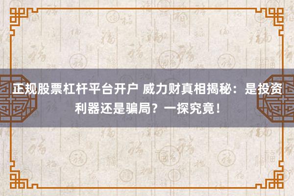 正规股票杠杆平台开户 威力财真相揭秘:是投资利器还是骗局?一探究竟!