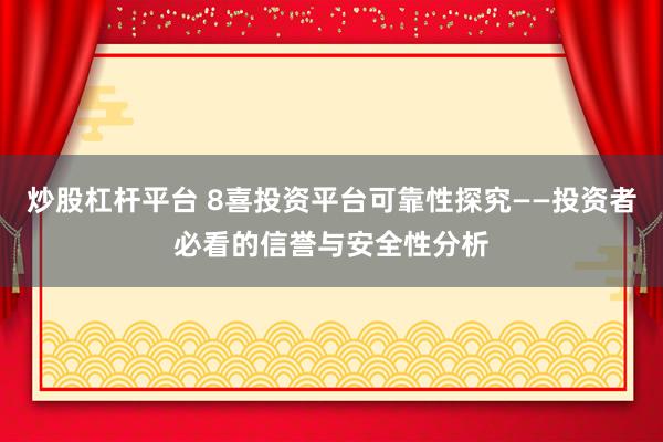 炒股杠杆平台 8喜投资平台可靠性探究——投资者必看的信誉与安全性分析