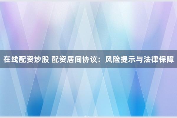 在线配资炒股 配资居间协议:风险提示与法律保障