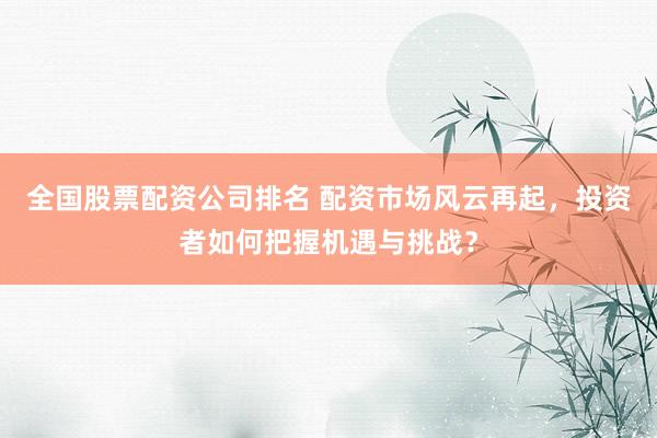 全国股票配资公司排名 配资市场风云再起,投资者如何把握机遇与挑战?