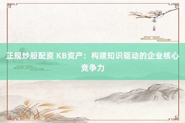 正规炒股配资 KB资产:构建知识驱动的企业核心竞争力