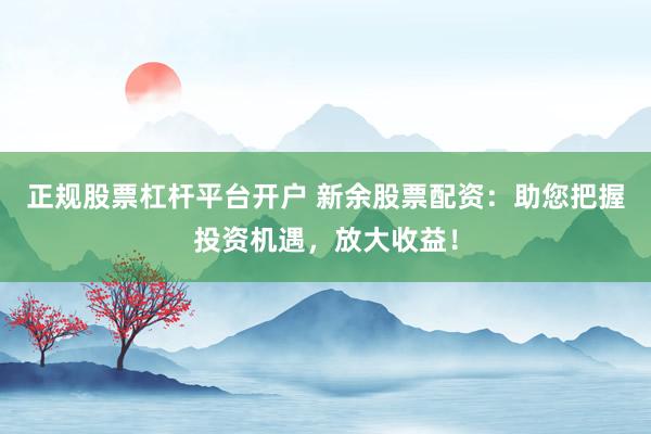 正规股票杠杆平台开户 新余股票配资：助您把握投资机遇，放大收益！