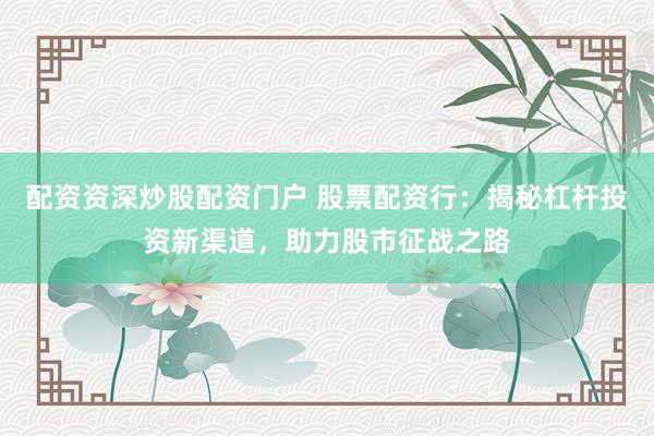 配资资深炒股配资门户 股票配资行：揭秘杠杆投资新渠道，助力股市征战之路