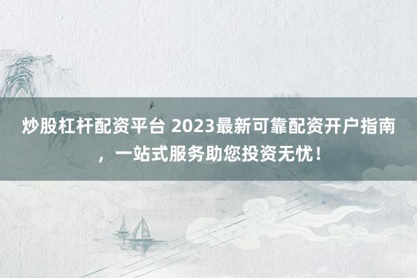 炒股杠杆配资平台 2023最新可靠配资开户指南,一站式服务助您投资无忧!