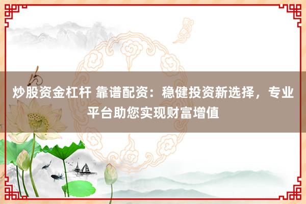 炒股资金杠杆 靠谱配资：稳健投资新选择，专业平台助您实现财富增值